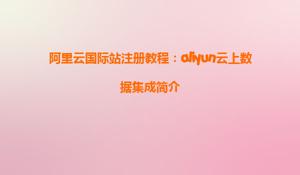 阿里云国际站注册教程：aliyun云上数据集成简介