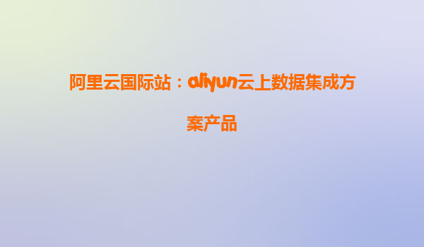 阿里云国际站：aliyun云上数据集成方案产品