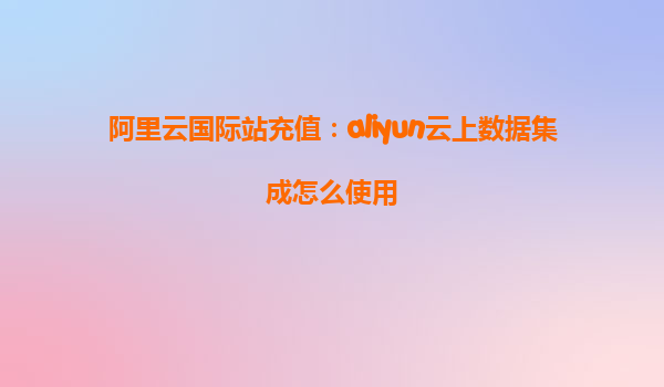 阿里云国际站充值：aliyun云上数据集成怎么使用