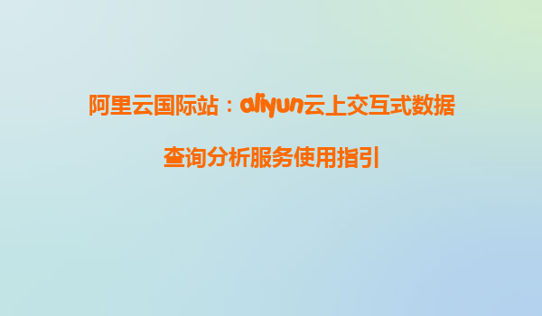 阿里云国际站：aliyun云上交互式数据查询分析服务使用指引