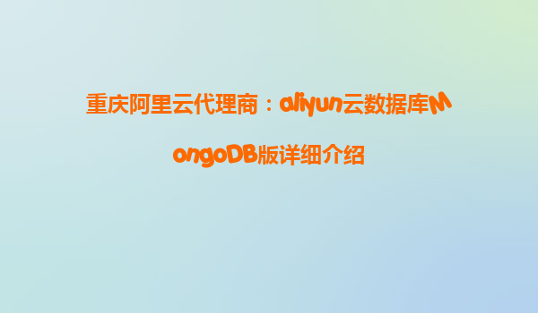 重庆阿里云代理商：aliyun云数据库MongoDB版详细介绍