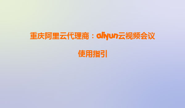 重庆阿里云代理商：aliyun云视频会议使用指引