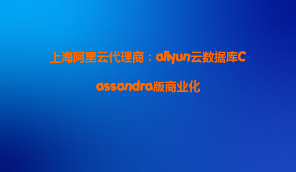 上海阿里云代理商：aliyun云数据库Cassandra版商业化