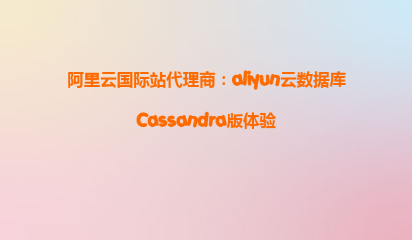 阿里云国际站代理商：aliyun云数据库Cassandra版体验