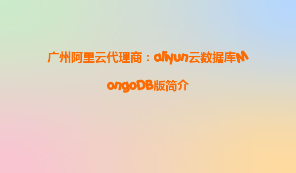 广州阿里云代理商：aliyun云数据库MongoDB版简介