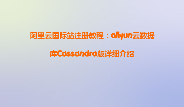阿里云国际站注册教程：aliyun云数据库Cassandra版详细介绍
