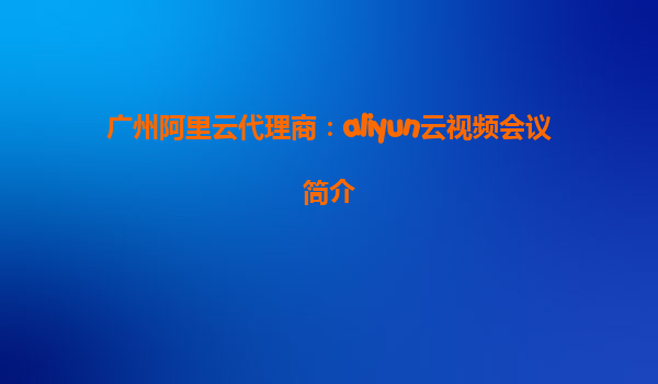 广州阿里云代理商：aliyun云视频会议简介